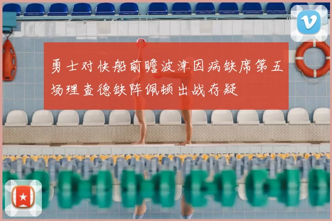 勇士对快船前瞻波津因病缺席第五场理查德缺阵佩顿出战存疑