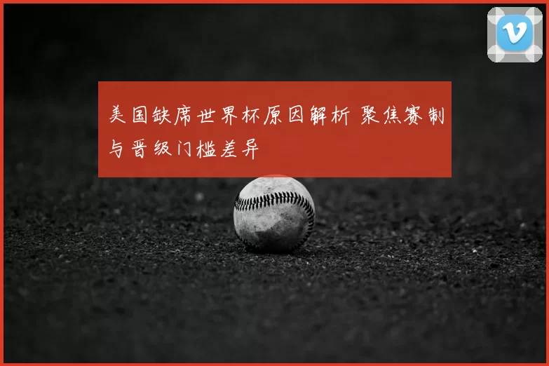 美国缺席世界杯原因解析 聚焦赛制与晋级门槛差异