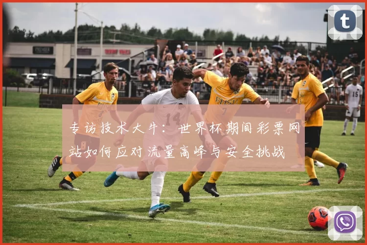 专访技术大牛：世界杯期间彩票网站如何应对流量高峰与安全挑战