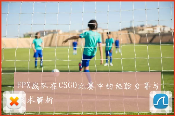 FPX战队在CSGO比赛中的经验分享与战术解析