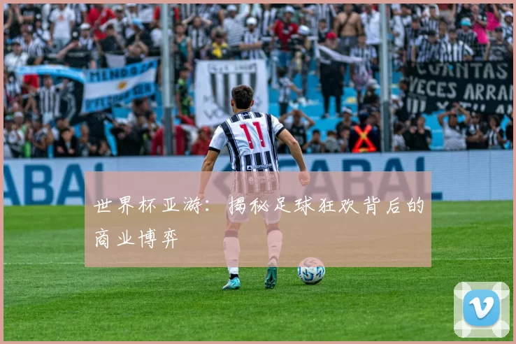 世界杯亚游:揭秘足球狂欢背后的商业博弈