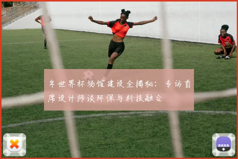 年世界杯场馆建设全揭秘：专访首席设计师谈环保与科技融合