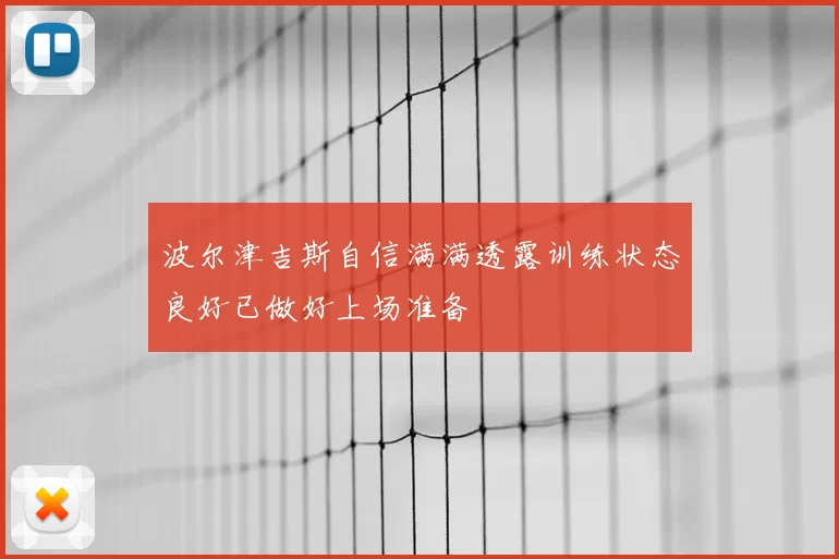 波尔津吉斯自信满满透露训练状态良好已做好上场准备