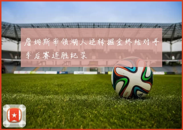 詹姆斯率领湖人逆转掘金终结对手季后赛连胜纪录