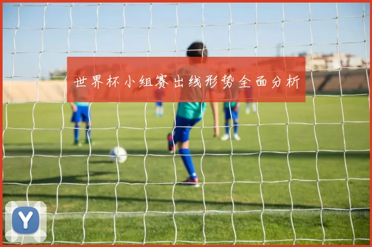 世界杯小组赛出线形势全面分析