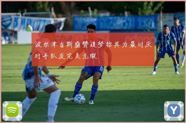 波尔津吉斯盛赞追梦称其为最讨厌对手队友完美无瑕