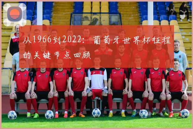 从1966到2022:葡萄牙世界杯征程的关键节点回顾