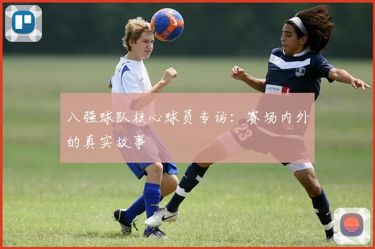 八强球队核心球员专访：赛场内外的真实故事