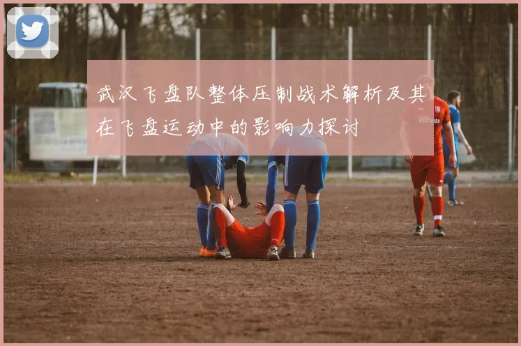 武汉飞盘队整体压制战术解析及其在飞盘运动中的影响力探讨