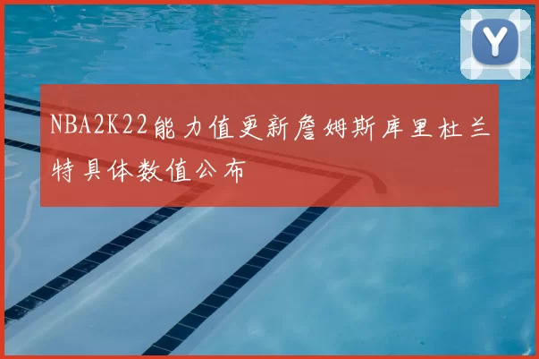 NBA2K22能力值更新詹姆斯库里杜兰特具体数值公布