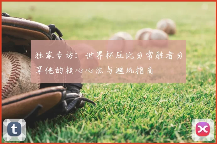 独家专访：世界杯压比分常胜者分享他的核心心法与避坑指南