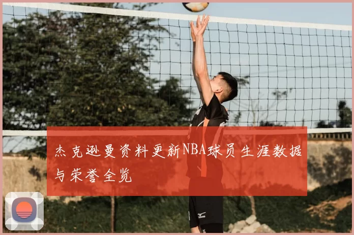 杰克逊曼资料更新NBA球员生涯数据与荣誉全览