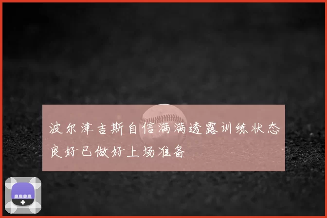 波尔津吉斯自信满满透露训练状态良好已做好上场准备