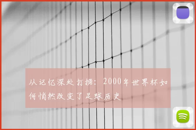 从记忆深处打捞:2000年世界杯如何悄然改变了足球历史