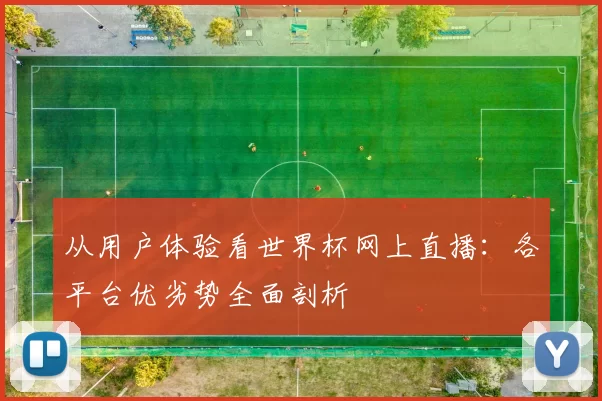 从用户体验看世界杯网上直播：各平台优劣势全面剖析