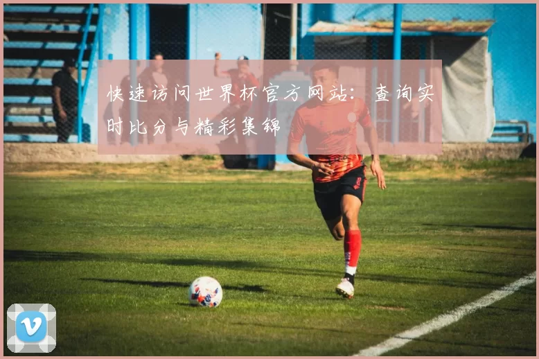 快速访问世界杯官方网站：查询实时比分与精彩集锦