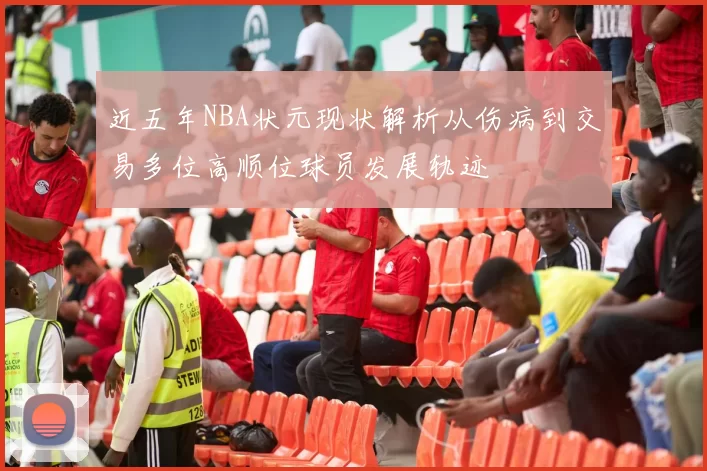 近五年NBA状元现状解析从伤病到交易多位高顺位球员发展轨迹