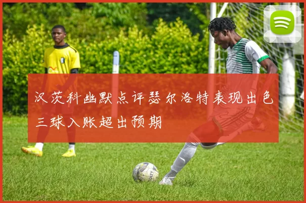 汉茨科幽默点评瑟尔洛特表现出色三球入账超出预期