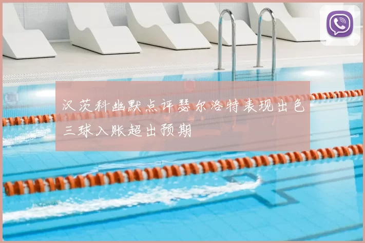 汉茨科幽默点评瑟尔洛特表现出色三球入账超出预期