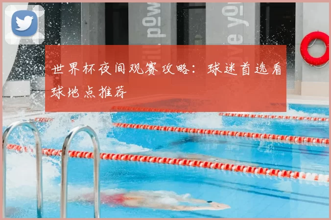 世界杯夜间观赛攻略：球迷首选看球地点推荐