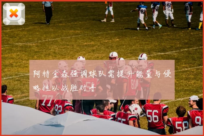 阿特金森强调球队需提升能量与侵略性以战胜对手