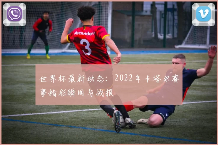 世界杯最新动态：2022年卡塔尔赛事精彩瞬间与战报