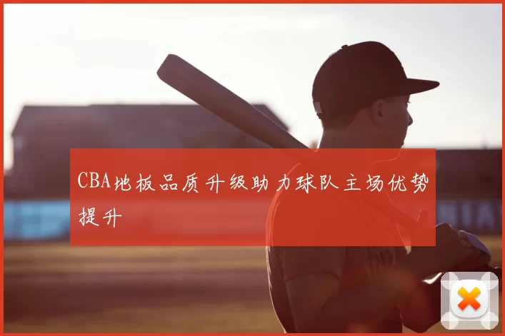 CBA地板品质升级助力球队主场优势提升