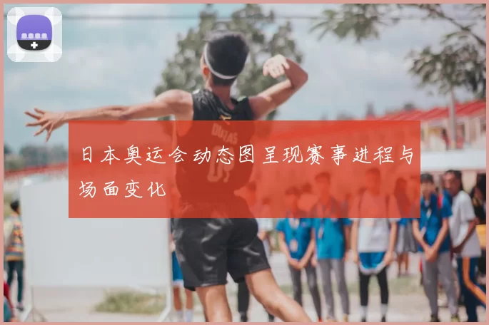 日本奥运会动态图呈现赛事进程与场面变化
