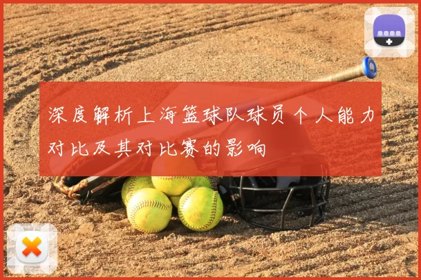 深度解析上海篮球队球员个人能力对比及其对比赛的影响