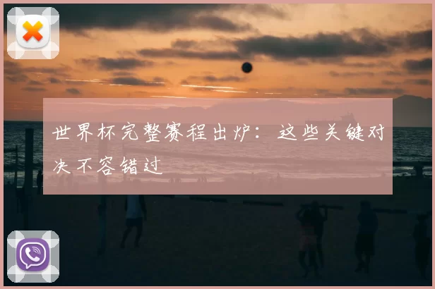 世界杯完整赛程出炉:这些关键对决不容错过