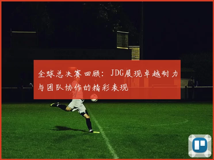 全球总决赛回顾:JDG展现卓越耐力与团队协作的精彩表现