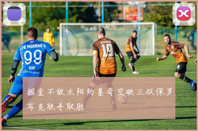 掘金不敌太阳约基奇空砍三双保罗布克联手取胜