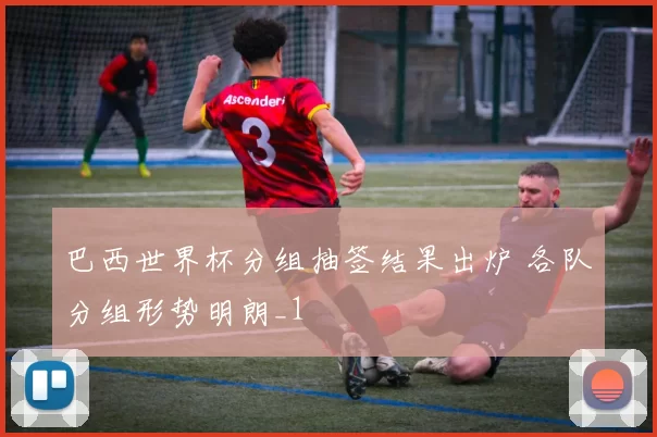 巴西世界杯分组抽签结果出炉 各队分组形势明朗_1