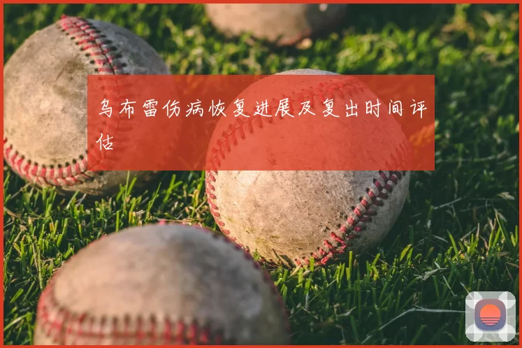 乌布雷伤病恢复进展及复出时间评估