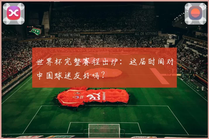 世界杯完整赛程出炉:这届时间对中国球迷友好吗?
