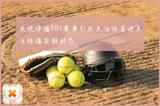 央视停播NBA赛事引发关注体育迷关注转播安排动态