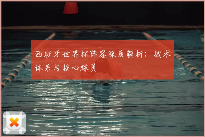 西班牙世界杯阵容深度解析:战术体系与核心球员