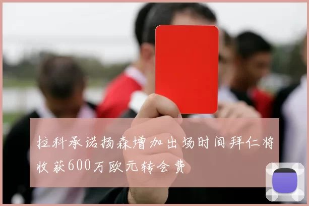 拉科承诺扬森增加出场时间拜仁将收获600万欧元转会费