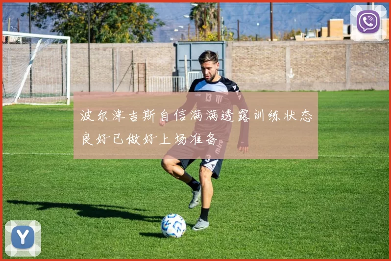 波尔津吉斯自信满满透露训练状态良好已做好上场准备