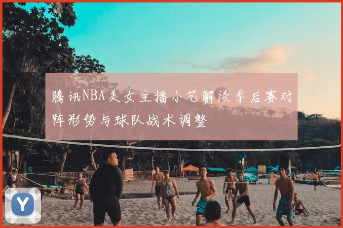 腾讯NBA美女主播小艺解读季后赛对阵形势与球队战术调整