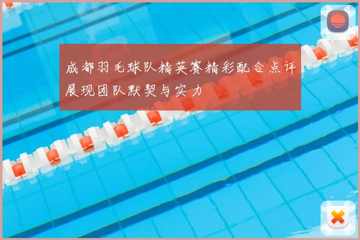 成都羽毛球队精英赛精彩配合点评展现团队默契与实力