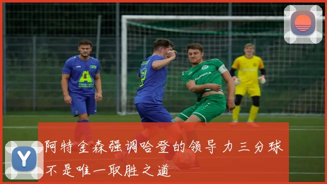 阿特金森强调哈登的领导力三分球不是唯一取胜之道