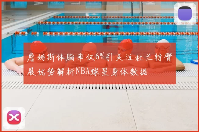 詹姆斯体脂率仅6%引关注杜兰特臂展优势解析NBA球星身体数据