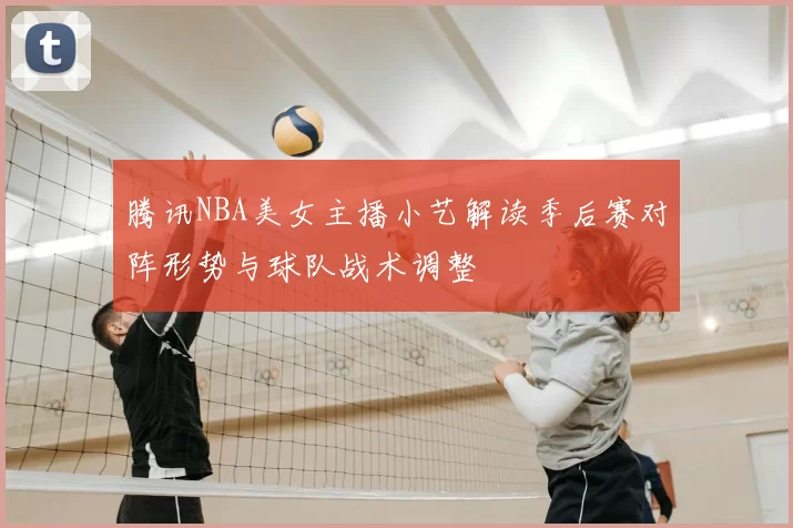 腾讯NBA美女主播小艺解读季后赛对阵形势与球队战术调整