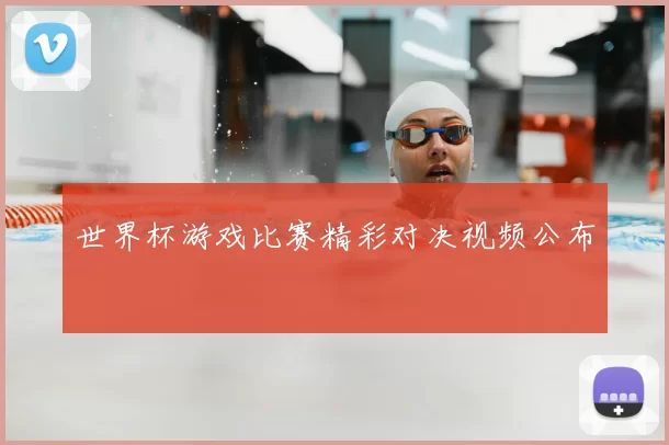 世界杯游戏比赛精彩对决视频公布