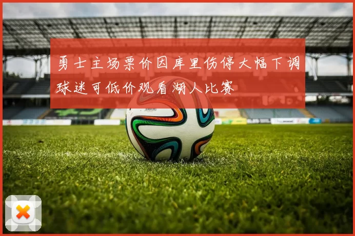 勇士主场票价因库里伤停大幅下调球迷可低价观看湖人比赛