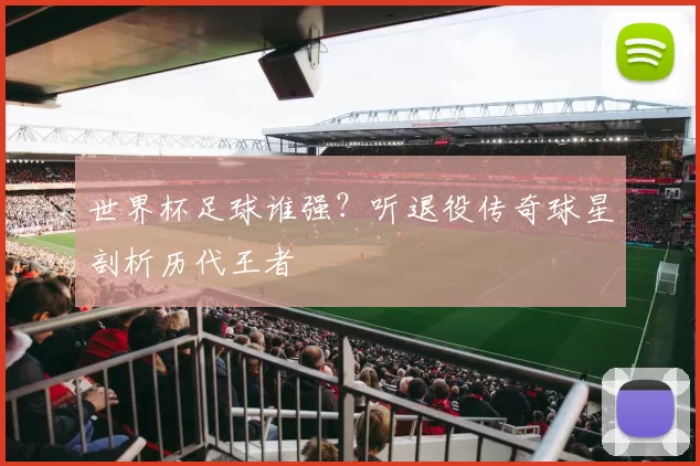 世界杯足球谁强?听退役传奇球星剖析历代王者