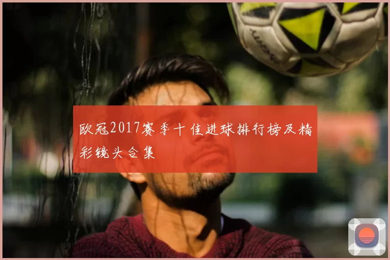 欧冠2017赛季十佳进球排行榜及精彩镜头合集