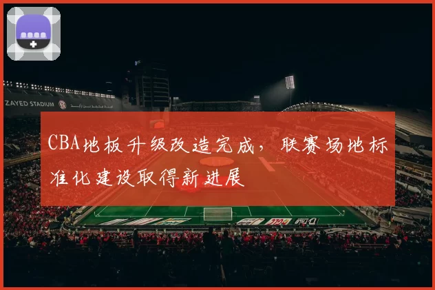CBA地板升级改造完成，联赛场地标准化建设取得新进展