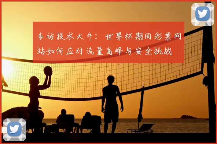 专访技术大牛：世界杯期间彩票网站如何应对流量高峰与安全挑战